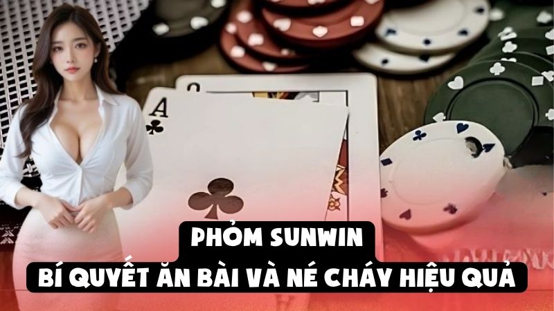 Phỏm Sunwin - Bí Quyết Ăn Bài Và Né Cháy Hiệu Quả