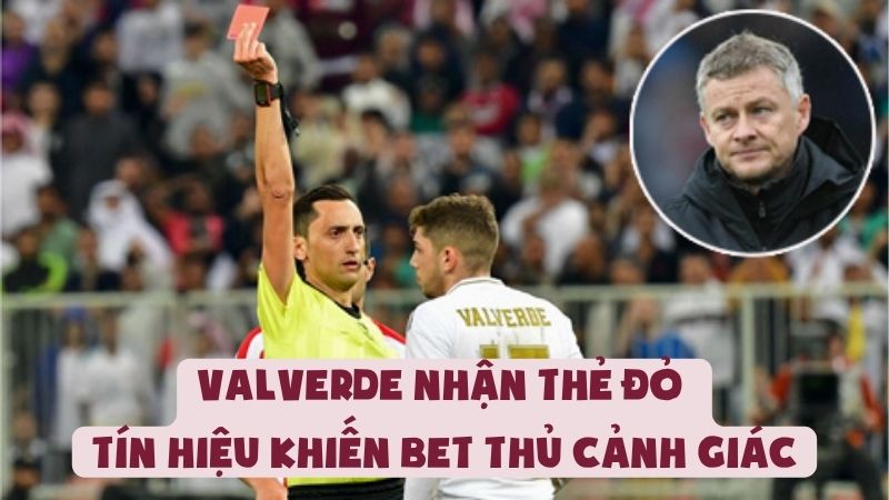 Valverde Nhận Thẻ Đỏ - Tín Hiệu Khiến Bet Thủ Cảnh Giác